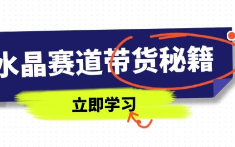 水晶赛道带货秘籍：国学智慧与短视频技巧完美结合_直播话术与拍摄技巧全解析